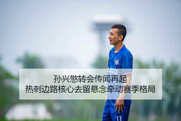 孙兴慜转会传闻再起 热刺边路核心去留悬念牵动赛季格局