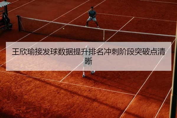 王欣瑜接发球数据提升排名冲刺阶段突破点清晰