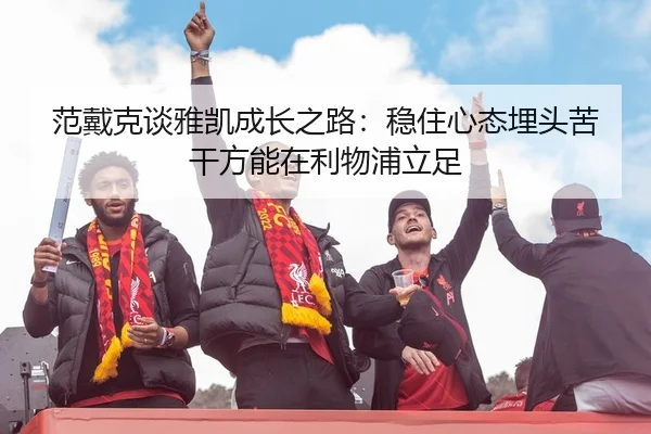 范戴克谈雅凯成长之路：稳住心态埋头苦干方能在利物浦立足
